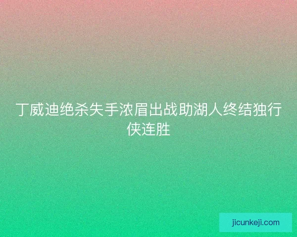 丁威迪绝杀失手浓眉出战助湖人终结独行侠连胜 丁威迪绝杀失手浓眉出战助湖人终结独行侠连胜