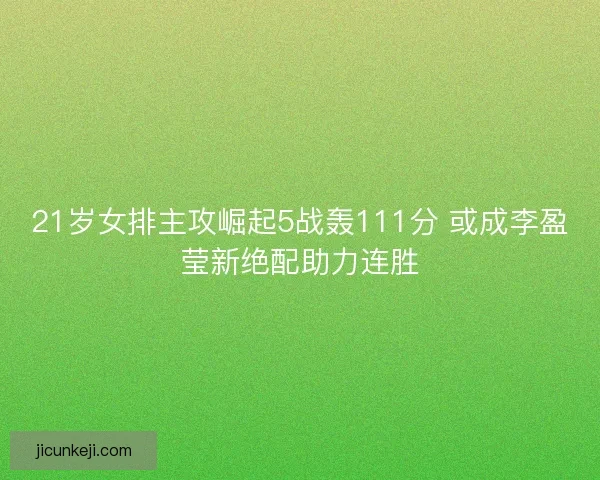 21岁女排主攻崛起5战轰111分 或成李盈莹新绝配助力连胜