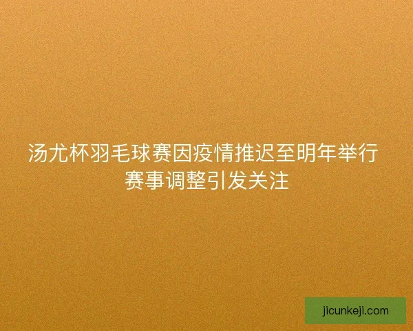 汤尤杯羽毛球赛因疫情推迟至明年举行 赛事调整引发关注