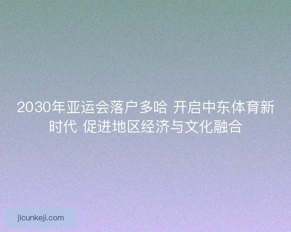 2030年亚运会落户多哈 开启中东体育新时代 促进地区经济与文化融合