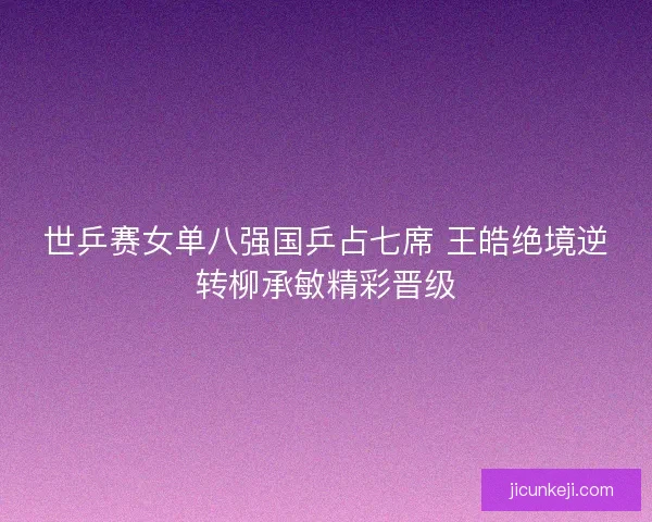 世乒赛女单八强国乒占七席 王皓绝境逆转柳承敏精彩晋级