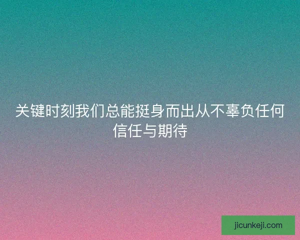 关键时刻我们总能挺身而出从不辜负任何信任与期待