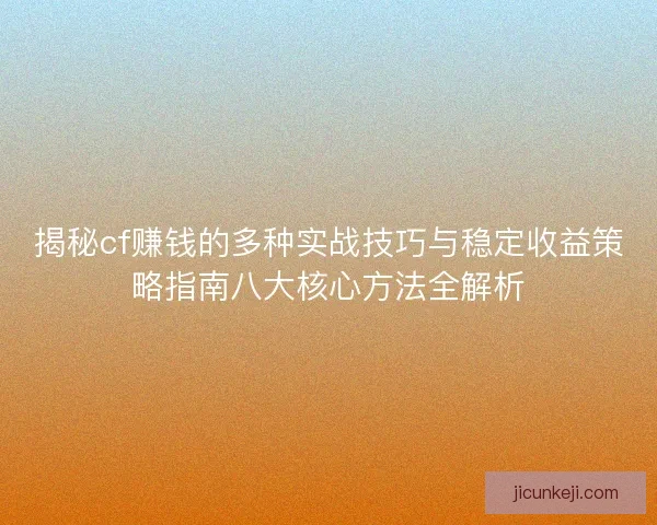 揭秘cf赚钱的多种实战技巧与稳定收益策略指南八大核心方法全解析