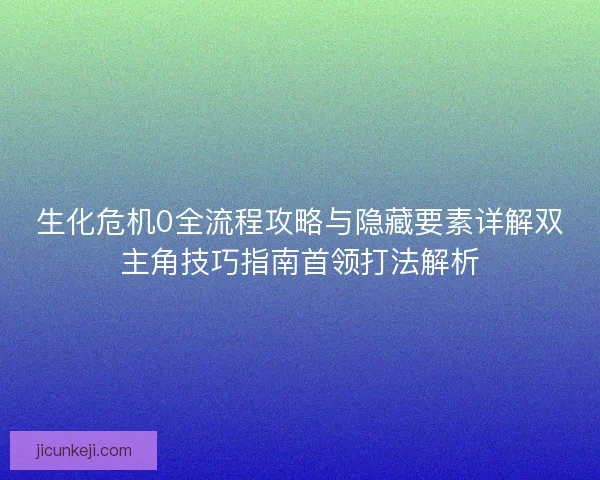 生化危机0全流程攻略与隐藏要素详解双主角技巧指南首领打法解析