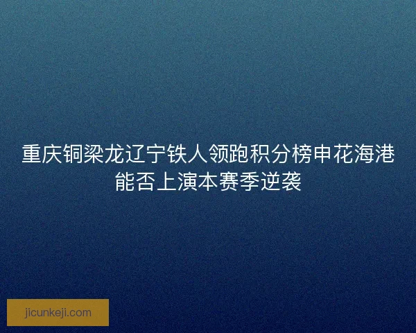 重庆铜梁龙辽宁铁人领跑积分榜申花海港能否上演本赛季逆袭
