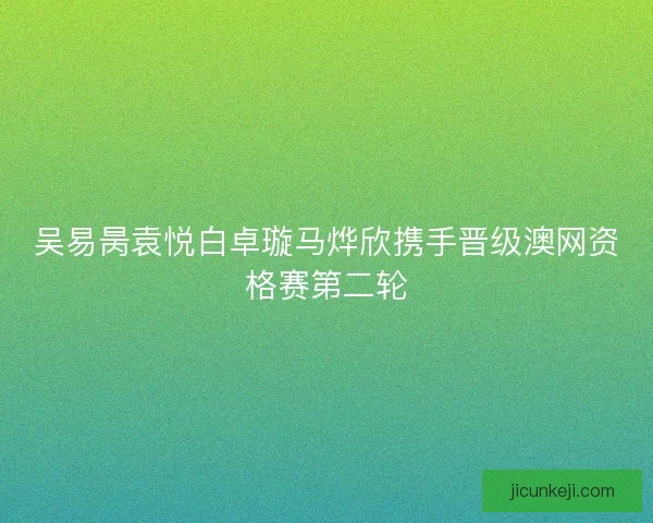 吴易昺袁悦白卓璇马烨欣携手晋级澳网资格赛第二轮