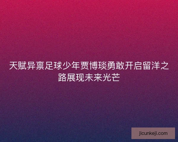天赋异禀足球少年贾博琰勇敢开启留洋之路展现未来光芒