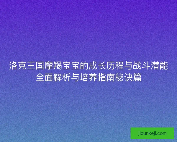 洛克王国摩羯宝宝的成长历程与战斗潜能全面解析与培养指南秘诀篇