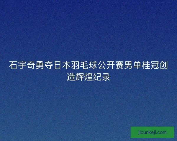 石宇奇勇夺日本羽毛球公开赛男单桂冠创造辉煌纪录
