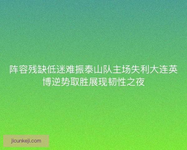 阵容残缺低迷难振泰山队主场失利大连英博逆势取胜展现韧性之夜