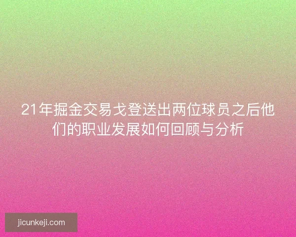 21年掘金交易戈登送出两位球员之后他们的职业发展如何回顾与分析