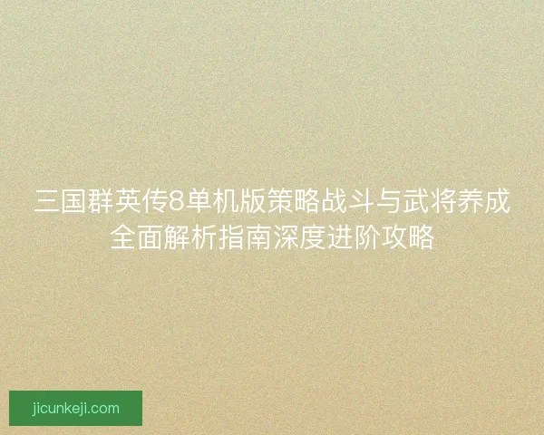 三国群英传8单机版策略战斗与武将养成全面解析指南深度进阶攻略 三国群英传8单机版策略战斗与武将养成全面解析指南深度进阶攻略