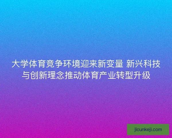 大学体育竞争环境迎来新变量 新兴科技与创新理念推动体育产业转型升级