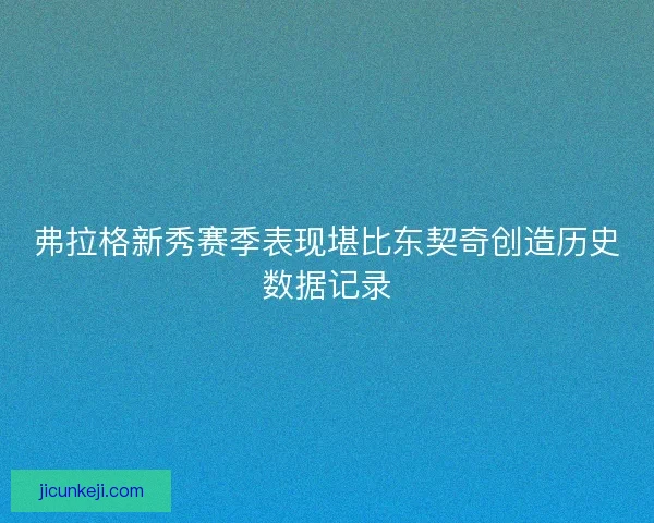 弗拉格新秀赛季表现堪比东契奇创造历史数据记录