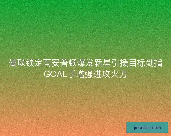 曼联锁定南安普顿爆发新星引援目标剑指GOAL手增强进攻火力