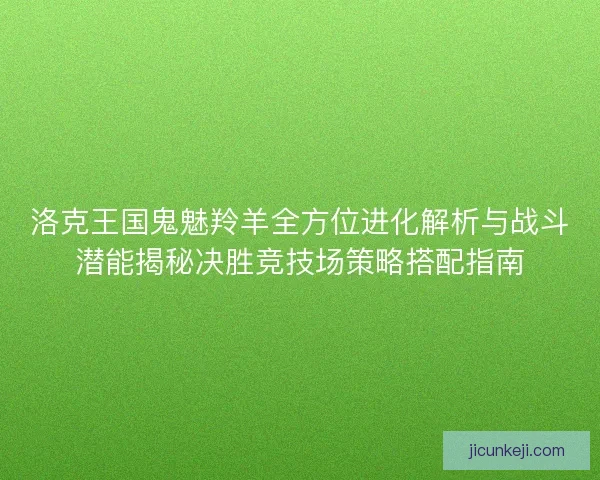 洛克王国鬼魅羚羊全方位进化解析与战斗潜能揭秘决胜竞技场策略搭配指南