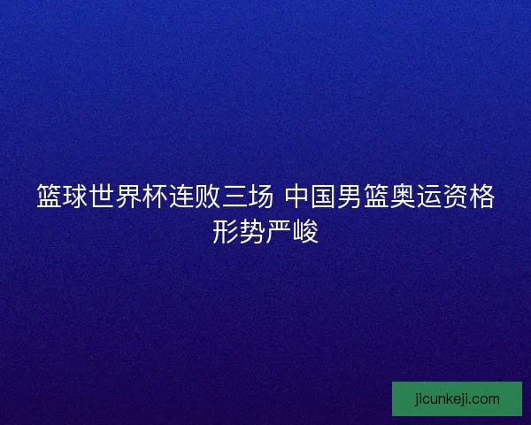 篮球世界杯连败三场 中国男篮奥运资格形势严峻