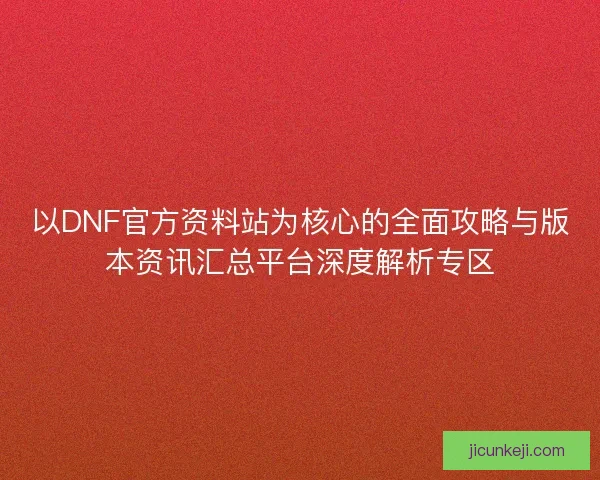 以DNF官方资料站为核心的全面攻略与版本资讯汇总平台深度解析专区 以DNF官方资料站为核心的全面攻略与版本资讯汇总平台深度解析专区