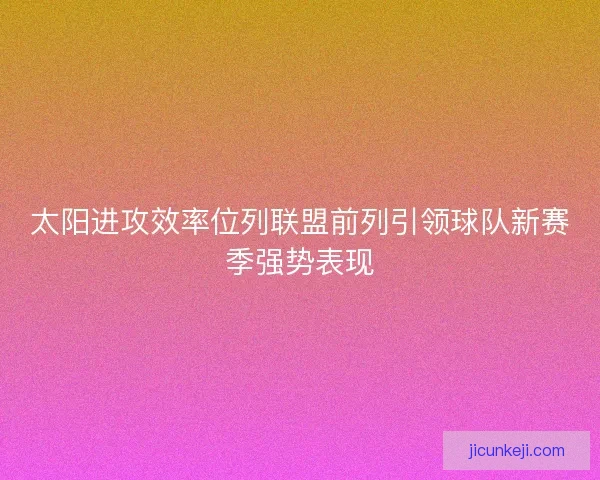 太阳进攻效率位列联盟前列引领球队新赛季强势表现 太阳进攻效率位列联盟前列引领球队新赛季强势表现