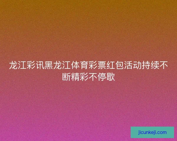 龙江彩讯黑龙江体育彩票红包活动持续不断精彩不停歇