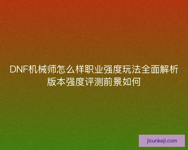 DNF机械师怎么样职业强度玩法全面解析版本强度评测前景如何