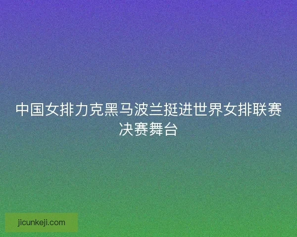 中国女排力克黑马波兰挺进世界女排联赛决赛舞台 中国女排力克黑马波兰挺进世界女排联赛决赛舞台
