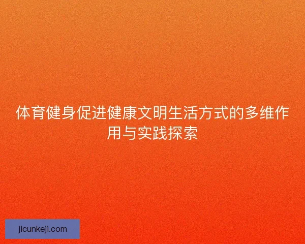体育健身促进健康文明生活方式的多维作用与实践探索