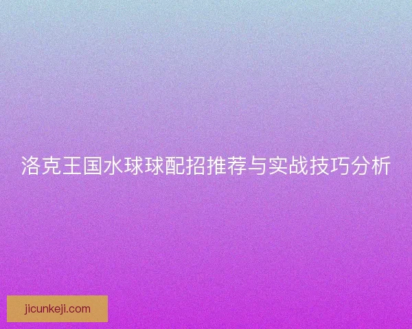 洛克王国水球球配招推荐与实战技巧分析