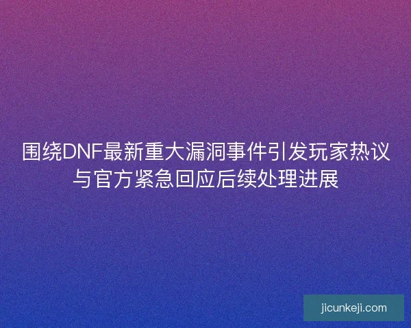 围绕DNF最新重大漏洞事件引发玩家热议与官方紧急回应后续处理进展