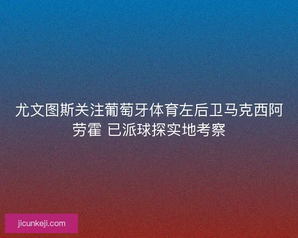 尤文图斯关注葡萄牙体育左后卫马克西阿劳霍 已派球探实地考察 尤文图斯关注葡萄牙体育左后卫马克西阿劳霍 已派球探实地考察