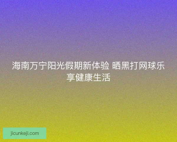 海南万宁阳光假期新体验 晒黑打网球乐享健康生活