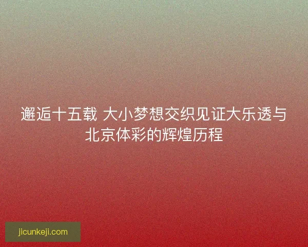 邂逅十五载 大小梦想交织见证大乐透与北京体彩的辉煌历程 邂逅十五载 大小梦想交织见证大乐透与北京体彩的辉煌历程