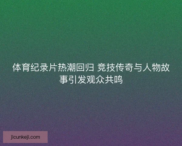 体育纪录片热潮回归 竞技传奇与人物故事引发观众共鸣