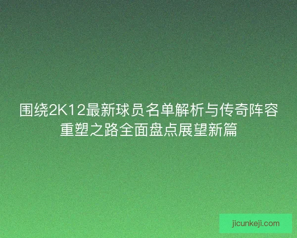 围绕2K12最新球员名单解析与传奇阵容重塑之路全面盘点展望新篇 围绕2K12最新球员名单解析与传奇阵容重塑之路全面盘点展望新篇