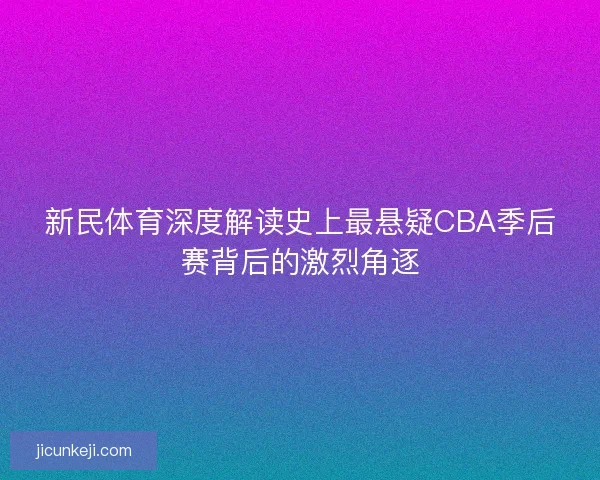 新民体育深度解读史上最悬疑CBA季后赛背后的激烈角逐