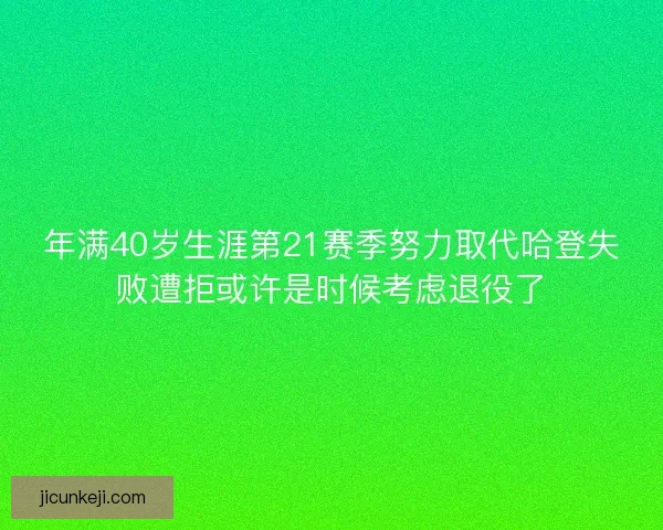 年满40岁生涯第21赛季努力取代哈登失败遭拒或许是时候考虑退役了