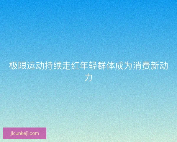 极限运动持续走红年轻群体成为消费新动力