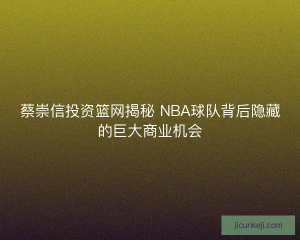 蔡崇信投资篮网揭秘 NBA球队背后隐藏的巨大商业机会