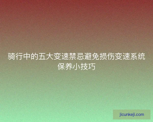 骑行中的五大变速禁忌避免损伤变速系统保养小技巧
